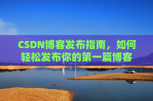 CSDN博客发布指南，如何轻松发布你的第一篇博客